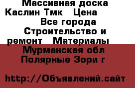 Массивная доска Каслин Тмк › Цена ­ 2 000 - Все города Строительство и ремонт » Материалы   . Мурманская обл.,Полярные Зори г.